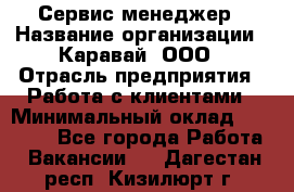 Сервис-менеджер › Название организации ­ Каравай, ООО › Отрасль предприятия ­ Работа с клиентами › Минимальный оклад ­ 20 000 - Все города Работа » Вакансии   . Дагестан респ.,Кизилюрт г.